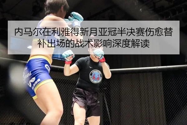 内马尔在利雅得新月亚冠半决赛伤愈替补出场的战术影响深度解读