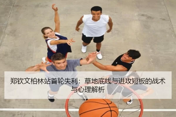 郑钦文柏林站首轮失利：草地底线与进攻短板的战术与心理解析