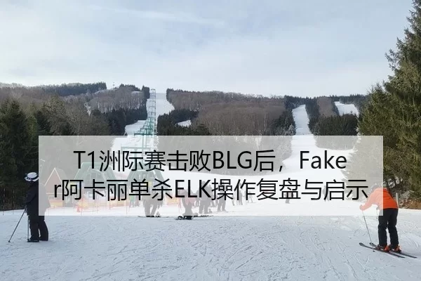 T1洲际赛击败BLG后，Faker阿卡丽单杀ELK操作复盘与启示