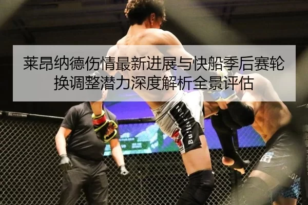 莱昂纳德伤情最新进展与快船季后赛轮换调整潜力深度解析全景评估