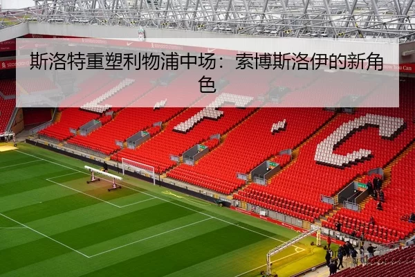 斯洛特重塑利物浦中场：索博斯洛伊的新角色