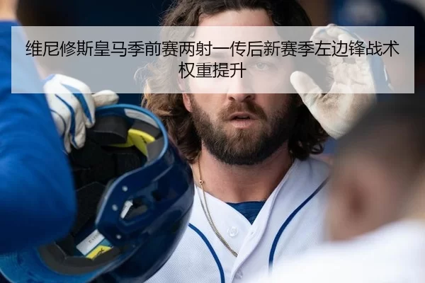维尼修斯皇马季前赛两射一传后新赛季左边锋战术权重提升