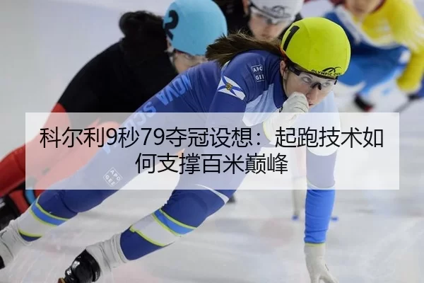 科尔利9秒79夺冠设想：起跑技术如何支撑百米巅峰